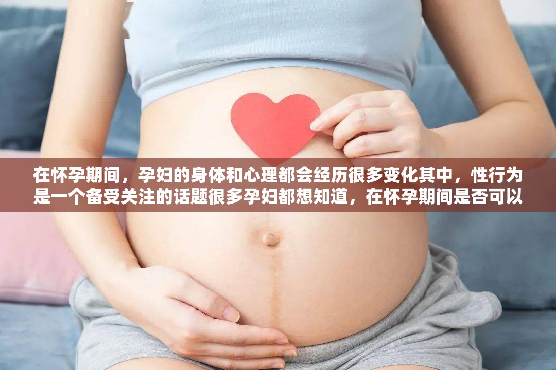 在怀孕期间，孕妇的身体和心理都会经历很多变化其中，性行为是一个备受关注的话题很多孕妇都想知道，在怀孕期间是否可以进行性行为，以及需要注意哪些问题需要注意的是，性行为可能会对孕妇和胎儿造成一定的影响因此，在进行性行为之前，孕妇应该咨询医生的意见，以确保自己和胎儿的健康