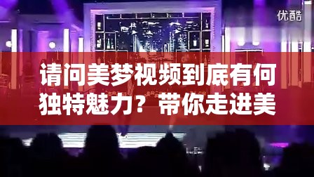 请问美梦视频到底有何独特魅力？带你走进美梦视频的奇幻世界探秘