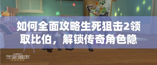 如何全面攻略生死狙击2领取比伯，解锁传奇角色隐藏秘密？