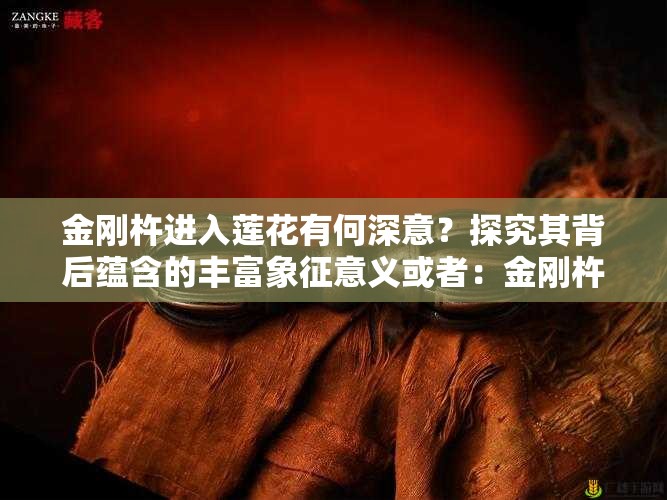 金刚杵进入莲花有何深意？探究其背后蕴含的丰富象征意义或者：金刚杵进入莲花代表什么？全面解读这一神秘意象的内涵或者：想知道金刚杵进入莲花的真正含义吗？快来一探究竟吧