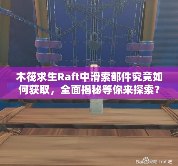 木筏求生Raft中滑索部件究竟如何获取，全面揭秘等你来探索？