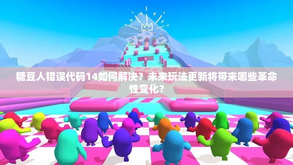 糖豆人错误代码14如何解决？未来玩法更新将带来哪些革命性变化？