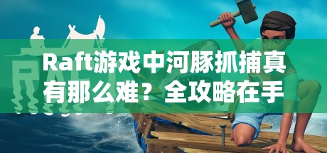 Raft游戏中河豚抓捕真有那么难？全攻略在手，技巧助你轻松捕获河豚？