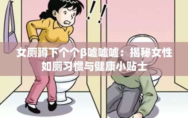女厕蹲下个个β嘘嘘嘘：揭秘女性如厕习惯与健康小贴士