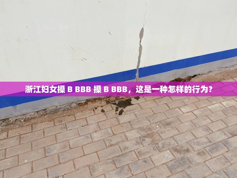 浙江妇女搡 B BBB 搡 B BBB，这是一种怎样的行为？