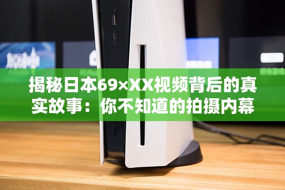 揭秘日本69×XX视频背后的真实故事：你不知道的拍摄内幕与细节解析