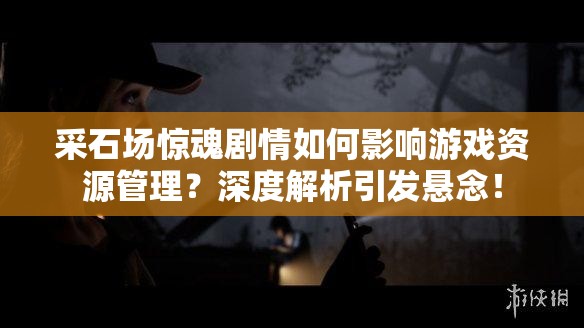 采石场惊魂剧情如何影响游戏资源管理？深度解析引发悬念！