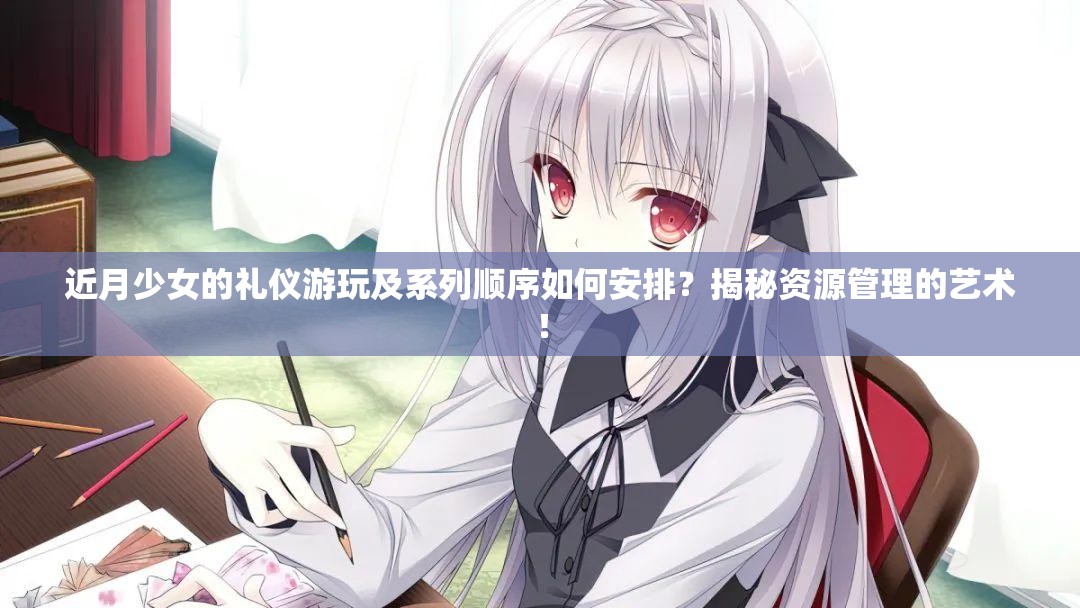 近月少女的礼仪游玩及系列顺序如何安排？揭秘资源管理的艺术！