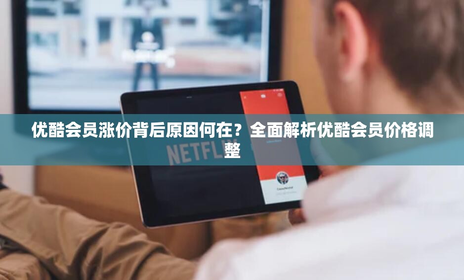 优酷会员涨价背后原因何在？全面解析优酷会员价格调整