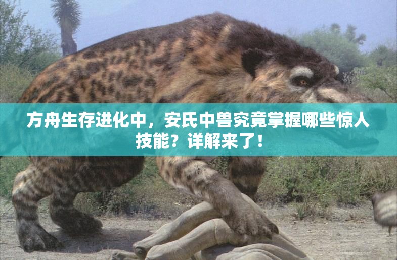 方舟生存进化中，安氏中兽究竟掌握哪些惊人技能？详解来了！