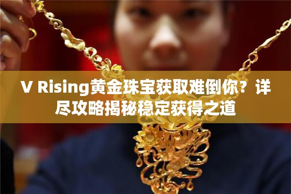 V Rising黄金珠宝获取难倒你？详尽攻略揭秘稳定获得之道