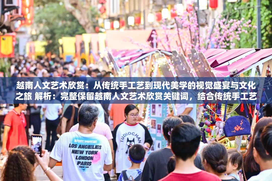 越南人文艺术欣赏：从传统手工艺到现代美学的视觉盛宴与文化之旅 解析：完整保留越南人文艺术欣赏关键词，结合传统手工艺现代美学等网络热议话题词，融入视觉盛宴文化之旅等感官型词汇，既满足SEO自然优化需求，又符合当下文旅类PPT视觉化呈现的传播逻辑通过纵向时间维度（传统-现代）与横向感官维度（视觉-文化）的双向延展，形成32字的完整框架