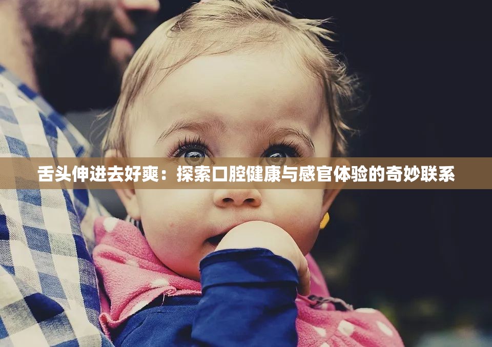舌头伸进去好爽：探索口腔健康与感官体验的奇妙联系