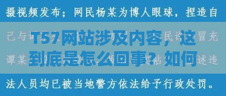 T57网站涉及内容，这到底是怎么回事？如何看待其带来的不良影响？需要强调的是，传播内容是不道德且违法的行为，我们应当坚决抵制和反对