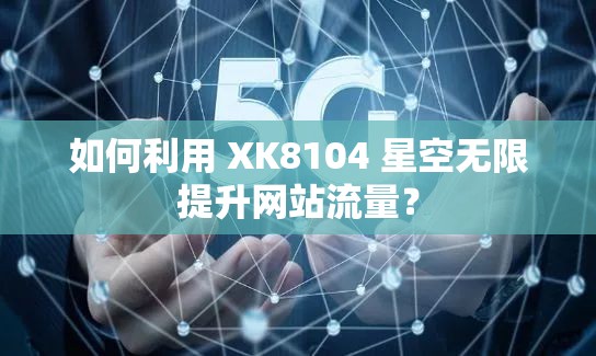 如何利用 XK8104 星空无限提升网站流量？