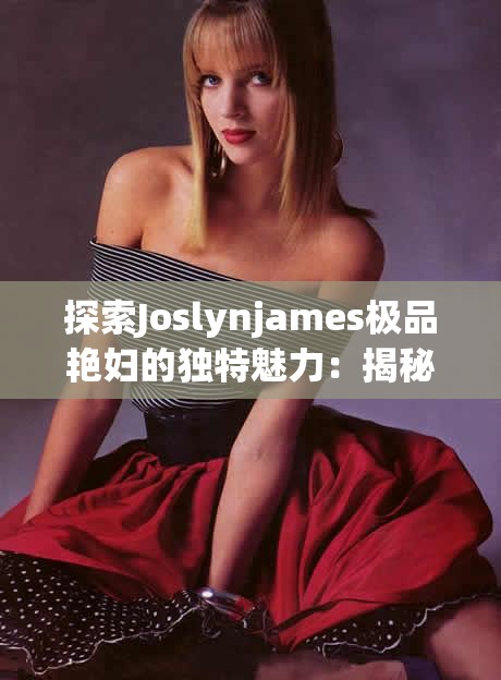 探索Joslynjames极品艳妇的独特魅力：揭秘她的成名之路与风格演变