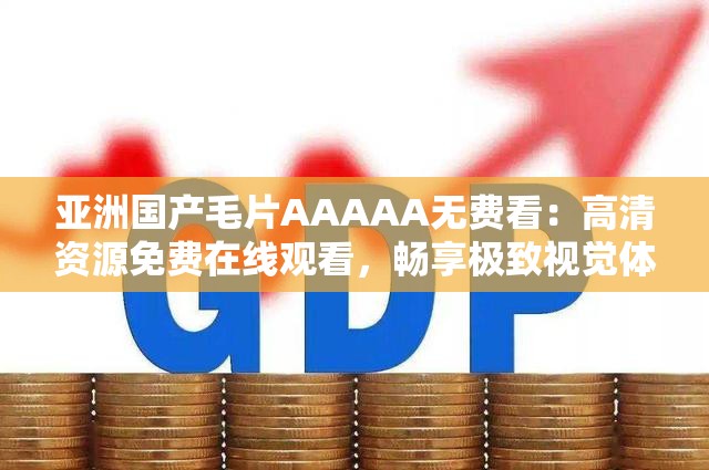 亚洲国产毛片AAAAA无费看：高清资源免费在线观看，畅享极致视觉体验