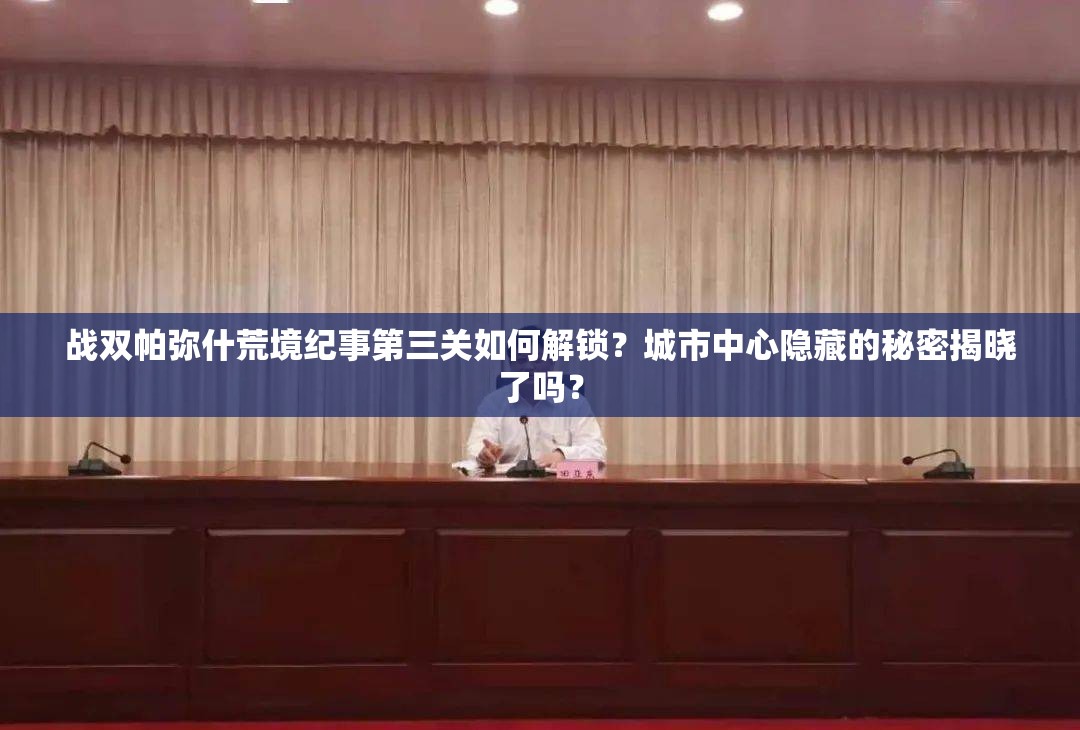 战双帕弥什荒境纪事第三关如何解锁？城市中心隐藏的秘密揭晓了吗？