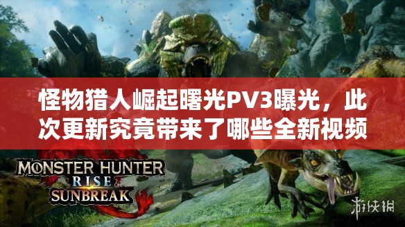 怪物猎人崛起曙光PV3曝光，此次更新究竟带来了哪些全新视频内容？