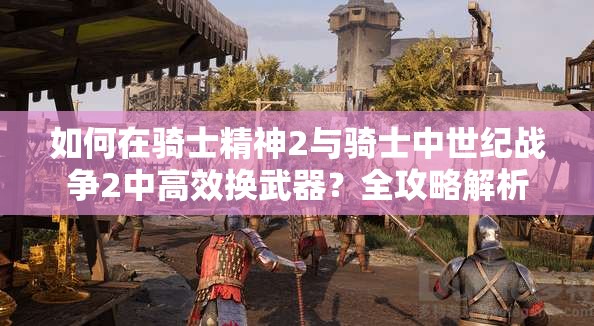 如何在骑士精神2与骑士中世纪战争2中高效换武器？全攻略解析