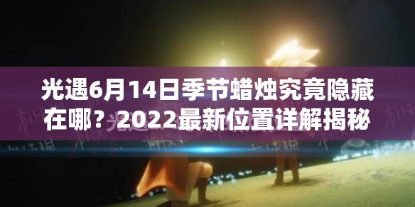 光遇6月14日季节蜡烛究竟隐藏在哪？2022最新位置详解揭秘