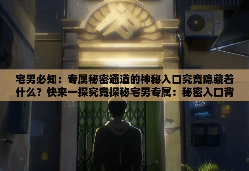 宅男必知：专属秘密通道的神秘入口究竟隐藏着什么？快来一探究竟探秘宅男专属：秘密入口背后的秘密通道，你是否能够找到？宅男专属福利神秘的秘密入口与秘密通道，你知道怎么开启吗？