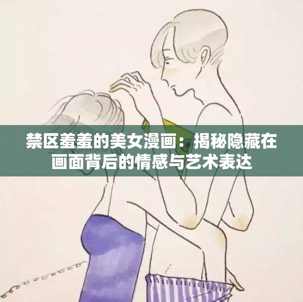 禁区羞羞的美女漫画：揭秘隐藏在画面背后的情感与艺术表达