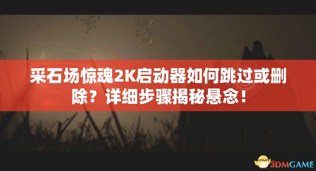 采石场惊魂2K启动器如何跳过或删除？详细步骤揭秘悬念！