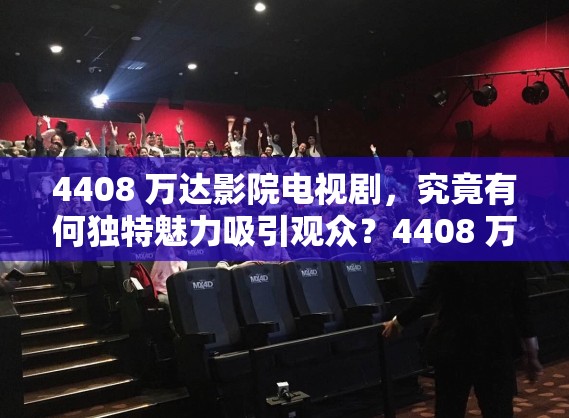 4408 万达影院电视剧，究竟有何独特魅力吸引观众？4408 万达影院电视剧，为何能在众多剧中脱颖而出？想知道 4408 万达影院电视剧的精彩之处吗？快来一探究竟