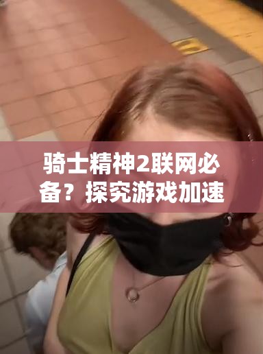 骑士精神2联网必备？探究游戏加速需求与联网方法演变史