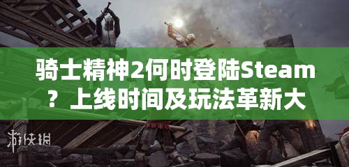 骑士精神2何时登陆Steam？上线时间及玩法革新大预测！