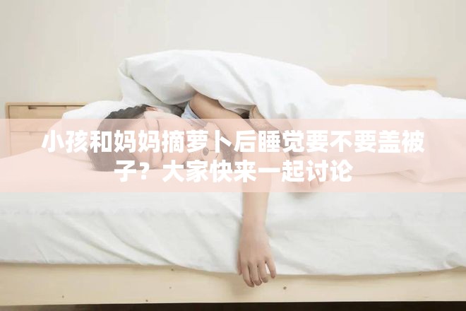 小孩和妈妈摘萝卜后睡觉要不要盖被子？大家快来一起讨论