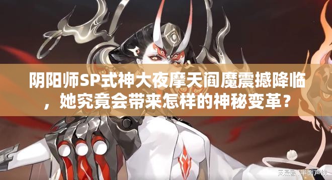 阴阳师SP式神大夜摩天阎魔震撼降临，她究竟会带来怎样的神秘变革？
