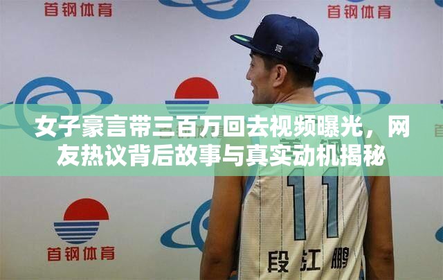 女子豪言带三百万回去视频曝光，网友热议背后故事与真实动机揭秘