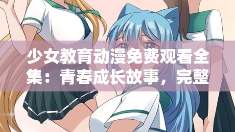少女教育动漫免费观看全集：青春成长故事，完整剧情一网打尽