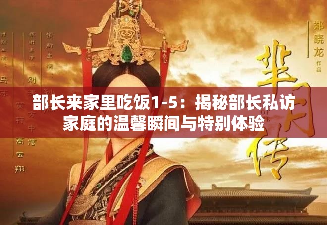 部长来家里吃饭1-5：揭秘部长私访家庭的温馨瞬间与特别体验