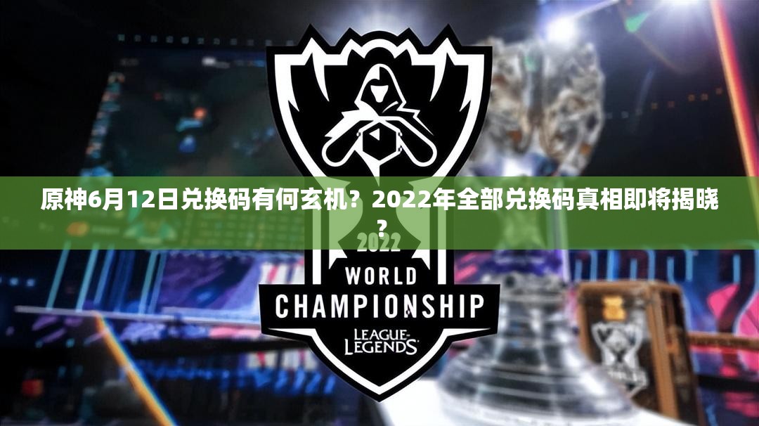原神6月12日兑换码有何玄机？2022年全部兑换码真相即将揭晓？