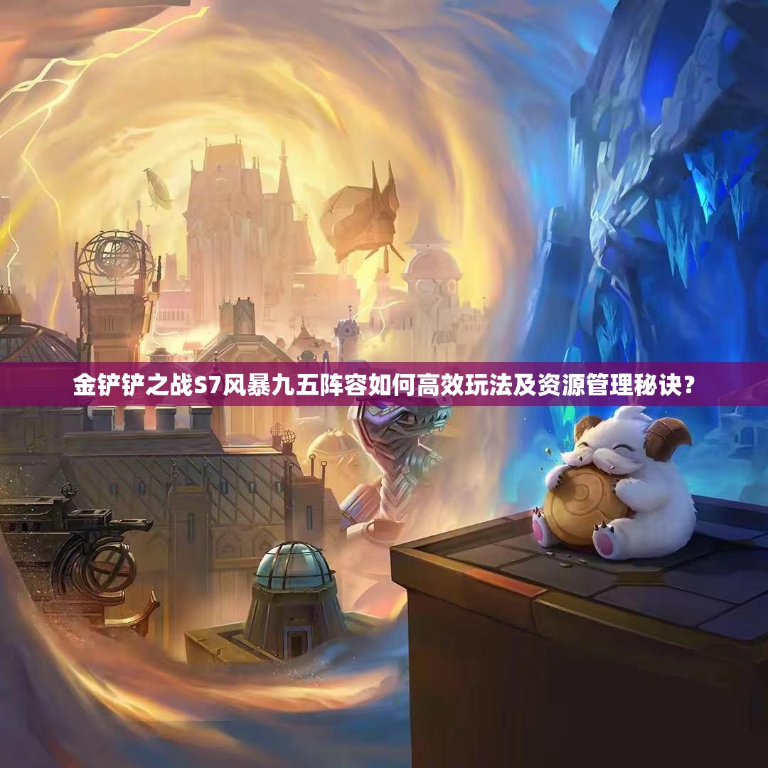 金铲铲之战S7风暴九五阵容如何高效玩法及资源管理秘诀？
