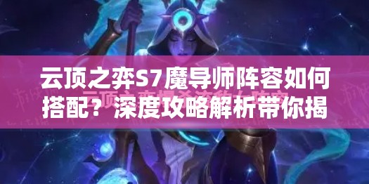云顶之弈S7魔导师阵容如何搭配？深度攻略解析带你揭秘！