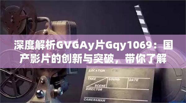 深度解析GVGAy片Gqy1069：国产影片的创新与突破，带你了解背后的故事与制作细节