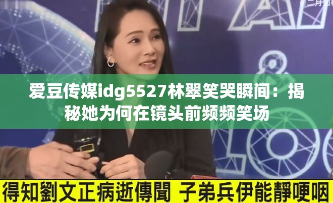 爱豆传媒idg5527林翠笑哭瞬间：揭秘她为何在镜头前频频笑场