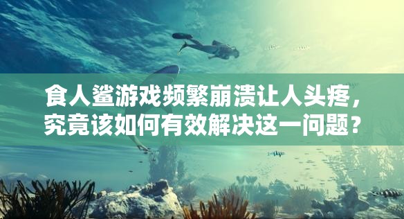 食人鲨游戏频繁崩溃让人头疼，究竟该如何有效解决这一问题？