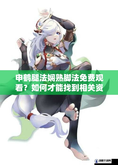 申鹤腿法娴熟脚法免费观看？如何才能找到相关资源？探秘申鹤精彩表现