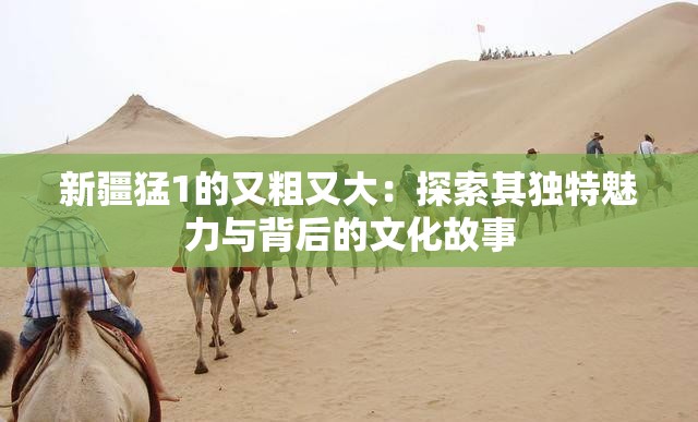 新疆猛1的又粗又大：探索其独特魅力与背后的文化故事