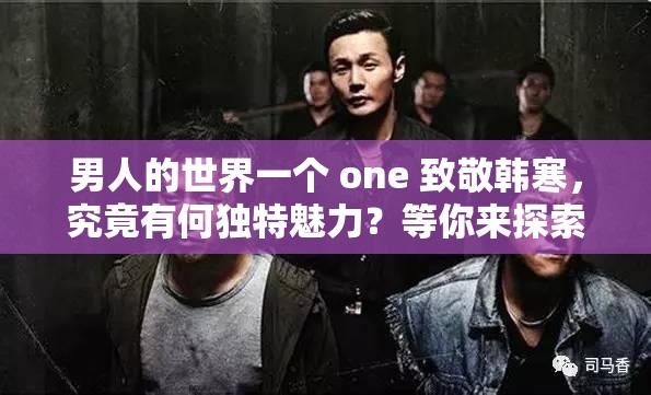 男人的世界一个 one 致敬韩寒，究竟有何独特魅力？等你来探索男人的世界一个 one 致敬韩寒，背后隐藏着怎样的故事？男人的世界一个 one 致敬韩寒，为何能引发广泛关注？答案在这里
