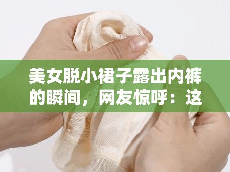 美女脱小裙子露出内裤的瞬间，网友惊呼：这也太惊艳了吧