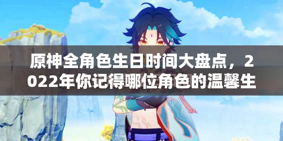 原神全角色生日时间大盘点，2022年你记得哪位角色的温馨生日吗？