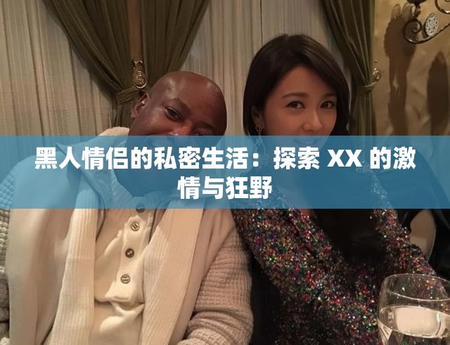 黑人情侣的私密生活：探索 XX 的激情与狂野