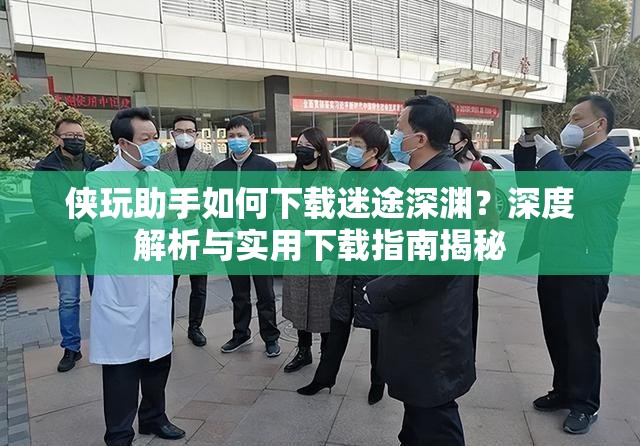 侠玩助手如何下载迷途深渊？深度解析与实用下载指南揭秘