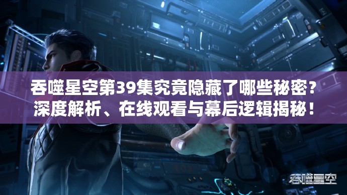 吞噬星空第39集究竟隐藏了哪些秘密？深度解析、在线观看与幕后逻辑揭秘！
